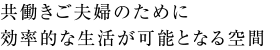 共働きご夫婦のために効率的な生活が可能となる空間