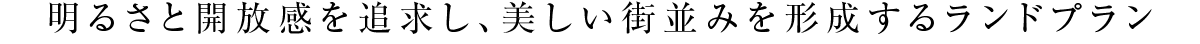 明るさと開放感を追求し、美しい街並みを形成するランドプラン