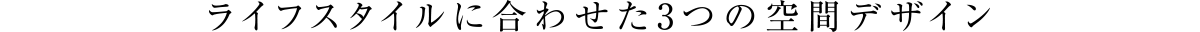 ライフスタイルに合わせた3つの空間デザイン