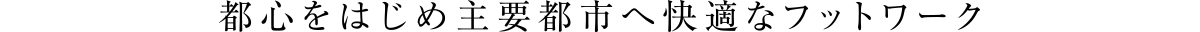 都心をはじめ主要都市へ快適なフットワーク